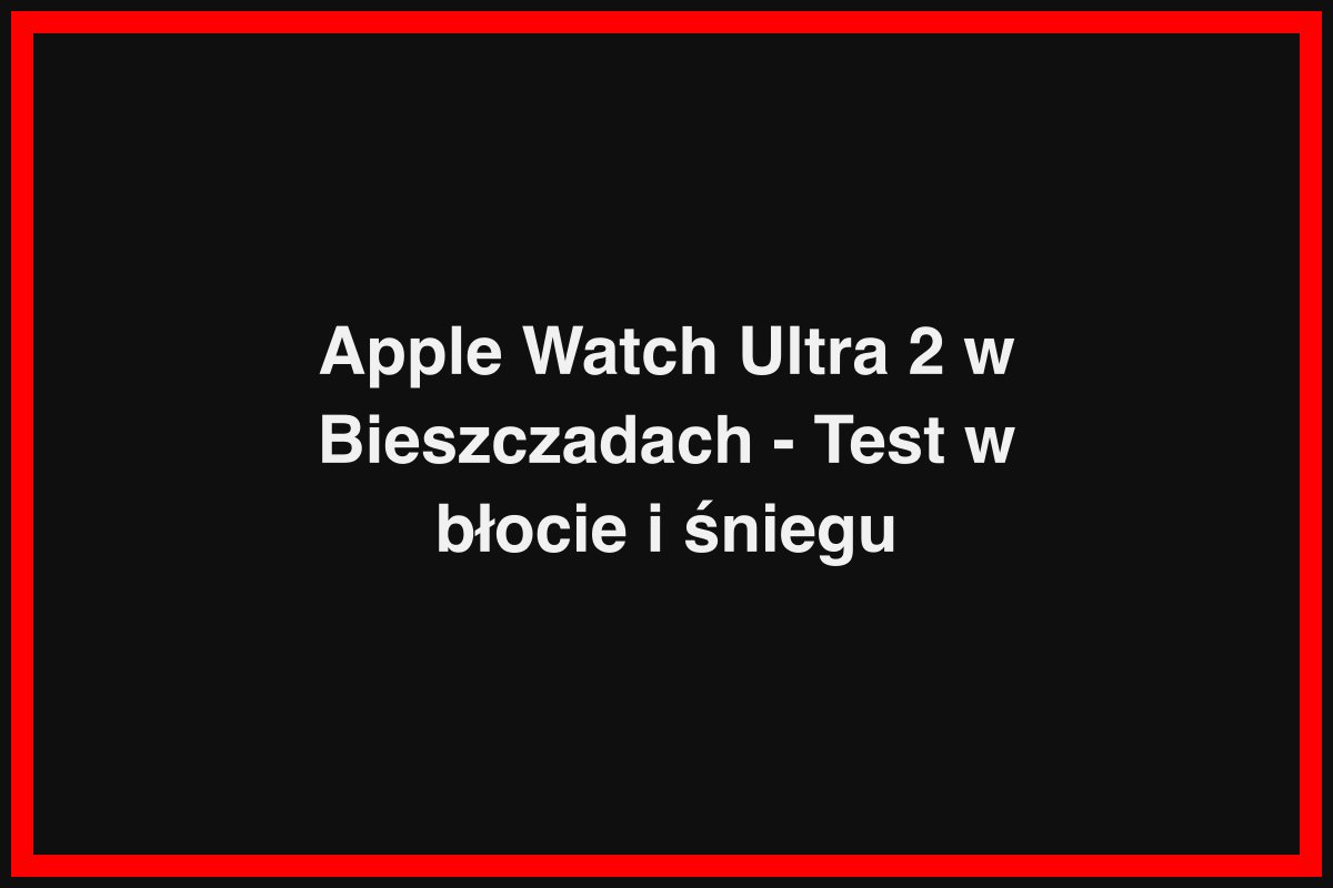 Apple Watch Ultra 2 w Bieszczadach - Test w błocie i śniegu